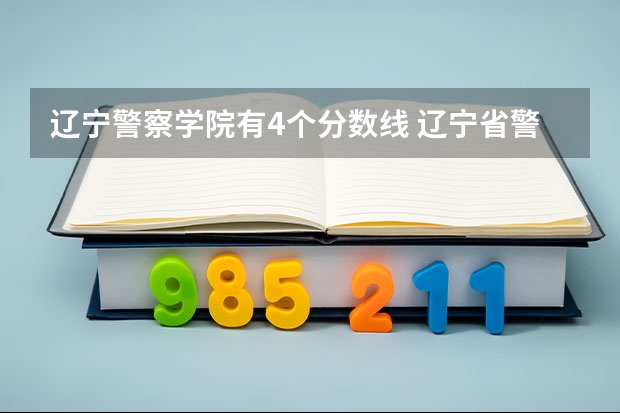 辽宁警察学院有4个分数线 辽宁省警察学院2023分数线