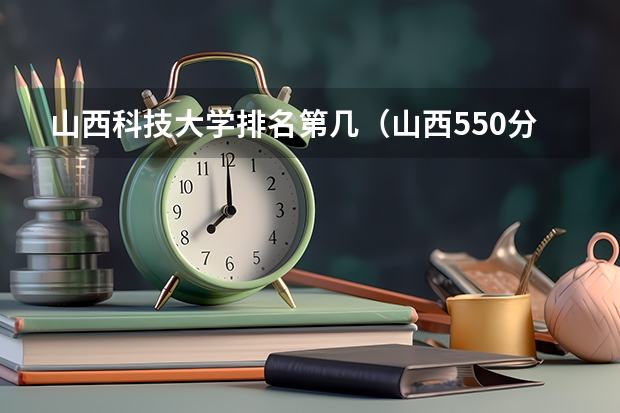 山西科技大学排名第几（山西550分左右的理科大学）