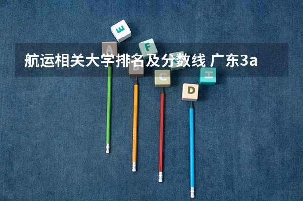 航运相关大学排名及分数线 广东3a大专院校排名和分数线