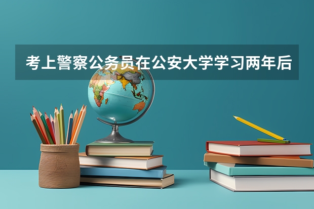 考上警察公务员在公安大学学习两年后还需要办理什么入职手续，是签三方协议还是怎么着啊