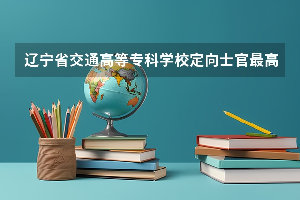 辽宁省交通高等专科学校定向士官最高分数线和最低分数线是多少？