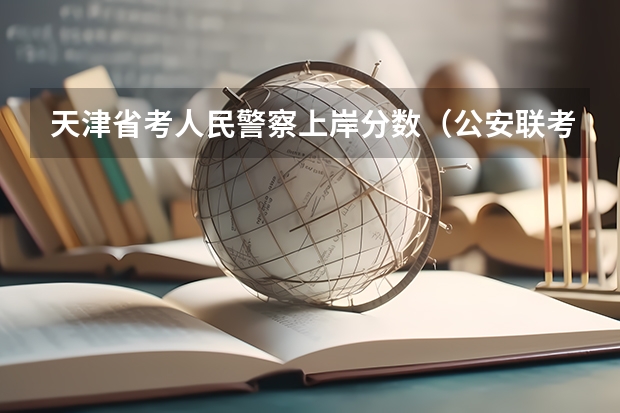 天津省考人民警察上岸分数（公安联考一批岗分数）