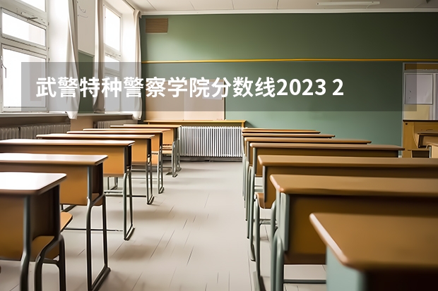 武警特种警察学院分数线2023 2023年各省高考警察院校录取分数线一览表