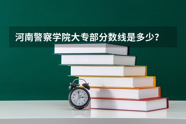 河南警察学院大专部分数线是多少？