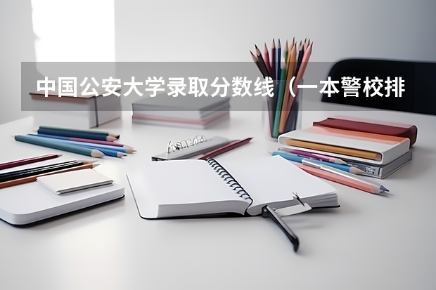 中国公安大学录取分数线（一本警校排名和录取分数线）