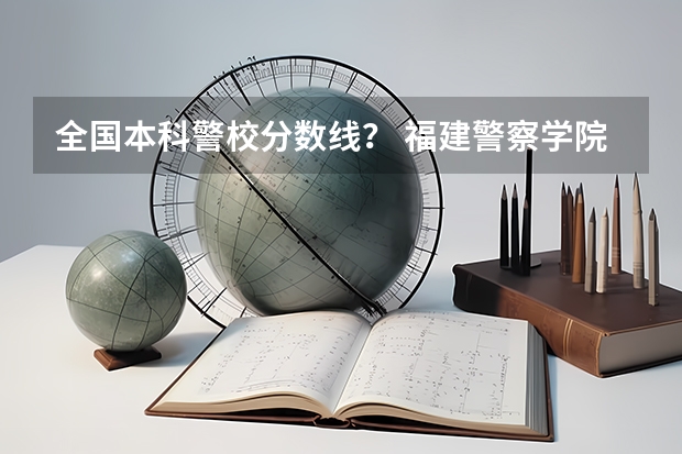 全国本科警校分数线？ 福建警察学院公安类分数线
