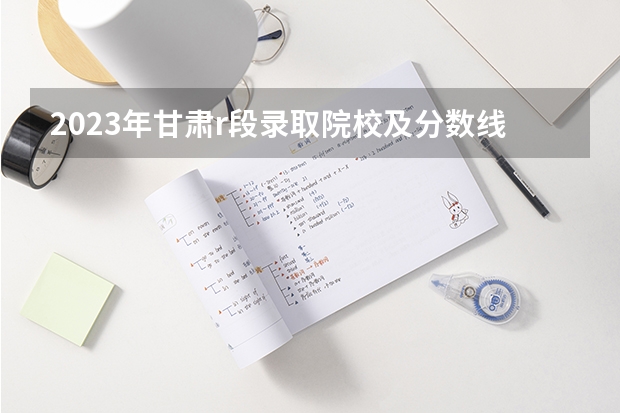 2023年甘肃r段录取院校及分数线（警察公安类大学分数线）