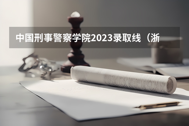 中国刑事警察学院2023录取线（浙江警察学院2023录取分数线？）