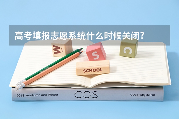 高考填报志愿系统什么时候关闭?