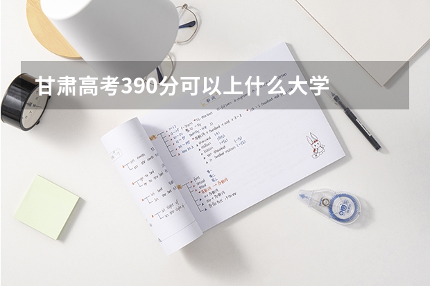 甘肃高考390分可以上什么大学