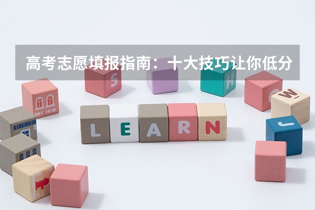 高考志愿填报指南:十大技巧让你低分高就(高考志愿填报技巧及操作方法)