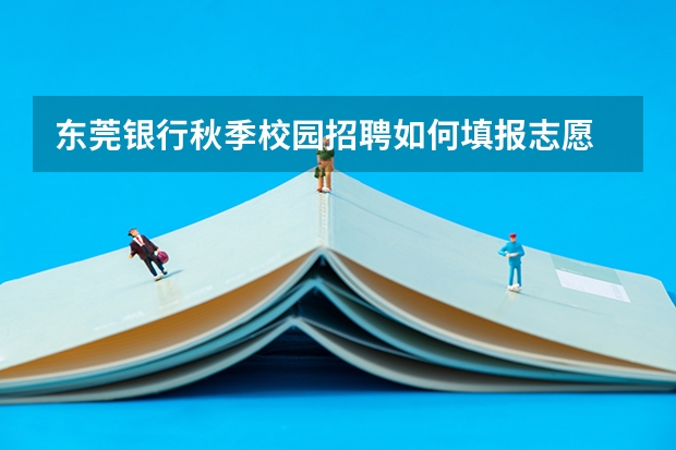 东莞银行秋季校园招聘如何填报志愿
