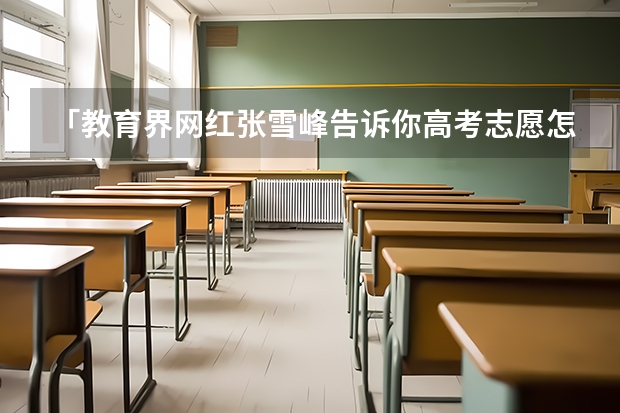 「教育界网红张雪峰告诉你高考志愿怎么填」教