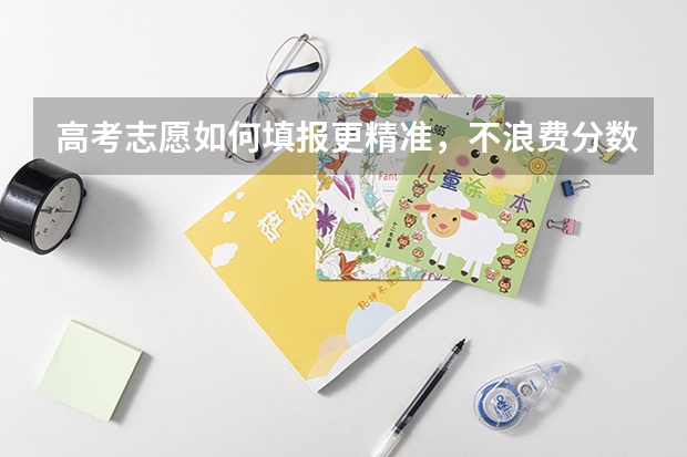 高考志愿如何填报更精准，不浪费分数？求详细步骤。
