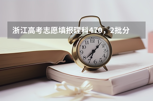 浙江高考志愿填报理科470，2批分数线429 关于09浙江高考二批填志愿、排名问题 高分就解！！！急！！！