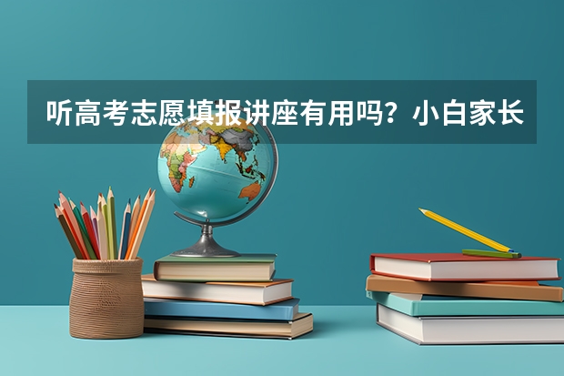 听高考志愿填报讲座有用吗？小白家长学不会该怎么办？