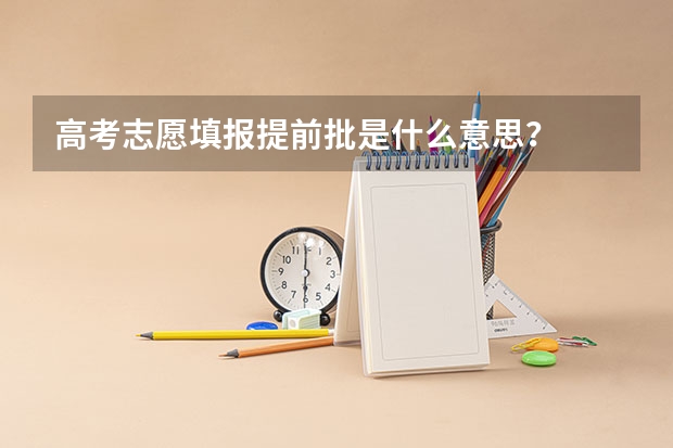 高考志愿填报提前批是什么意思？