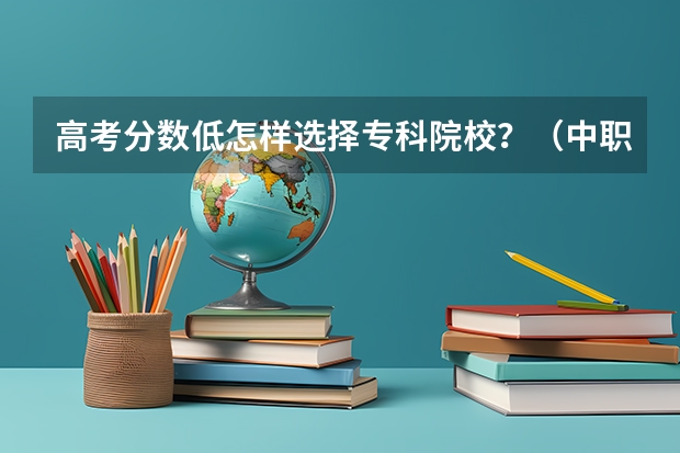 高考分数低怎样选择专科院校？（中职生高考志愿报考指南？）