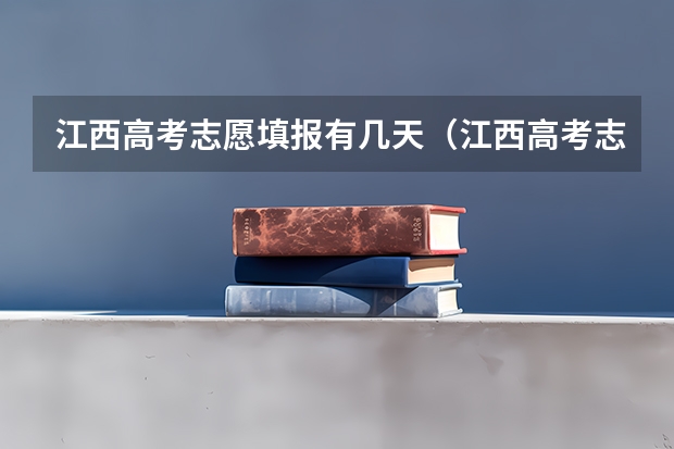江西高考志愿填报有几天（江西高考志愿可以填几个学校几个专业）