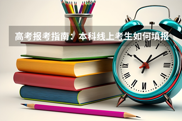 高考报考指南:本科线上考生如何填报高考志愿