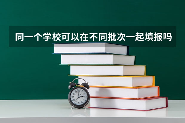 同一个学校可以在不同批次一起填报吗？