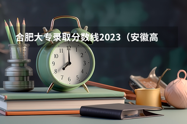 合肥大专录取分数线2023(安徽高考志愿填报技巧)
