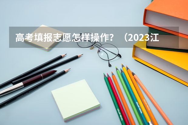 高考填报志愿怎样操作?(2023江西文科二本分数线)