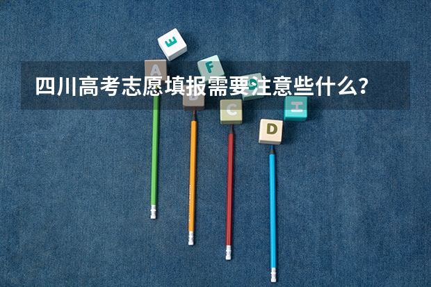 四川高考志愿填报需要注意些什么？