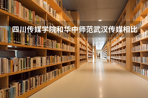 四川传媒学院和华中师范武汉传媒相比哪个好一些？