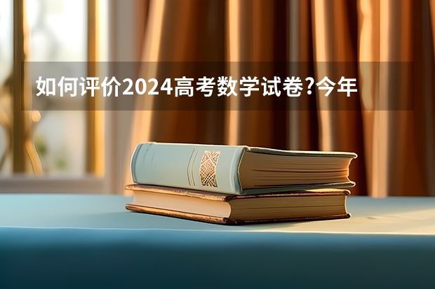 如何评价2024高考数学试卷?今年题目难度如何?有哪些变化?