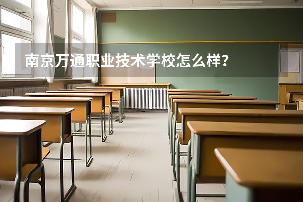 南京万通职业技术学校怎么样?