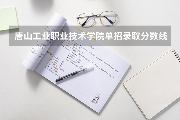 唐山工业职业技术学院单招录取分数线（唐山工业职业技术学院单招录取线）