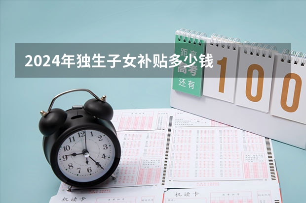 2024年独生子女补贴多少钱