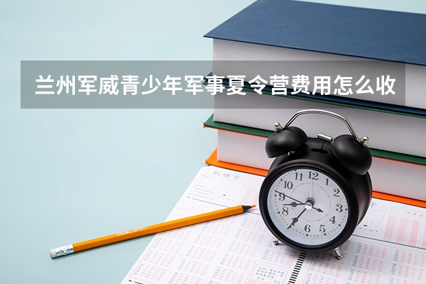 兰州军威青少年军事夏令营费用怎么收取