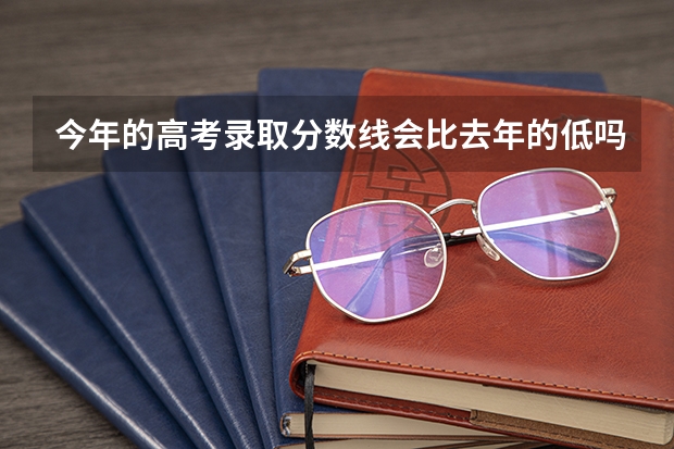 今年的高考录取分数线会比去年的低吗？