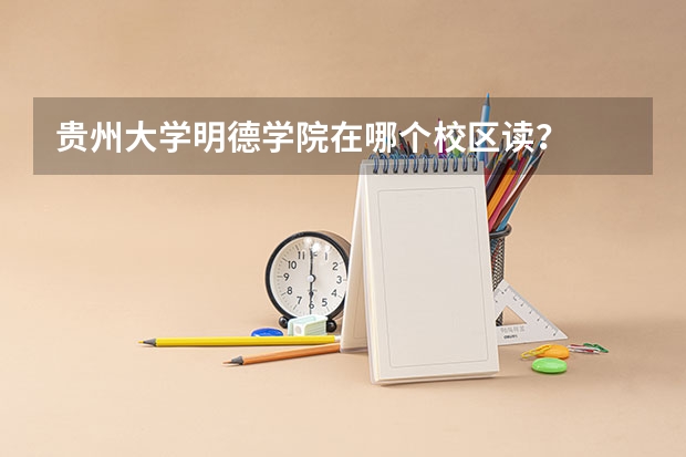 贵州大学明德学院在哪个校区读？