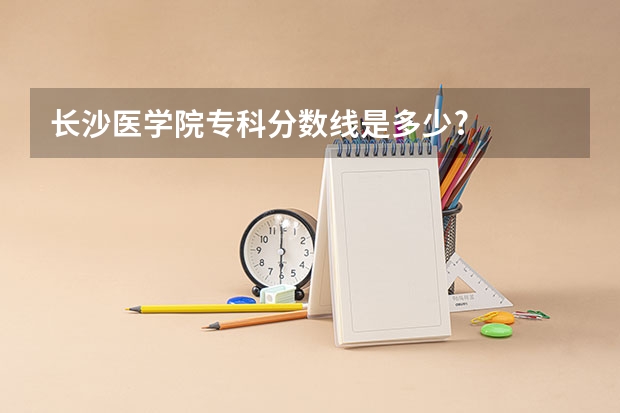 长沙医学院专科分数线是多少?
