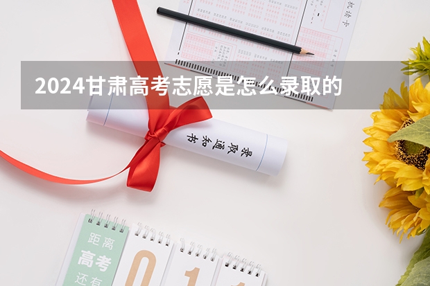 2024甘肃高考志愿是怎么录取的 录取原则和顺序是什么