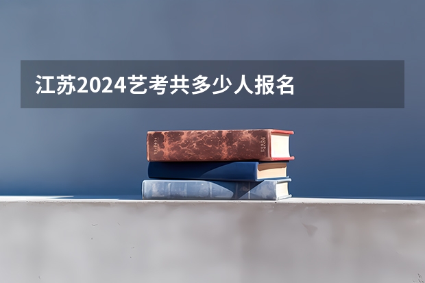 江苏2024艺考共多少人报名