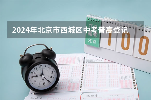 2024年北京市西城区中考普高登记入学报名时间 高考前20,6小强占比80%?北京各区高考成绩大盘点,小升初家长可提前参考!