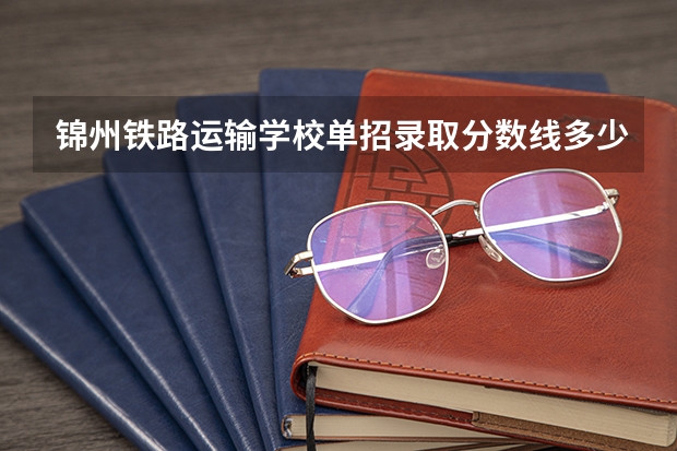 锦州铁路运输学校单招录取分数线多少？