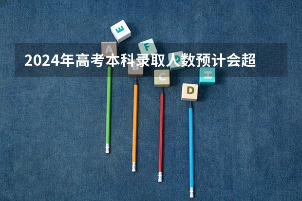 2024年高考本科录取人数预计会超过多少人？
