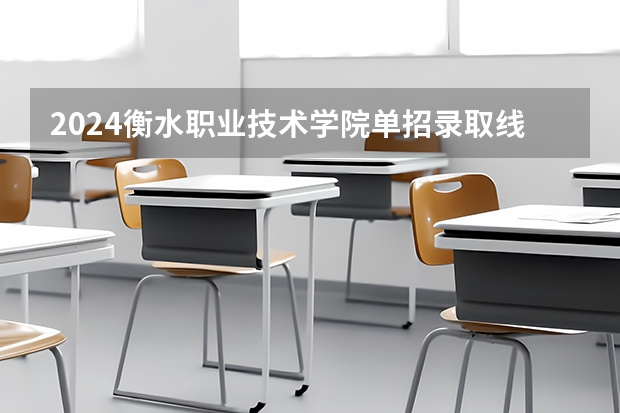 2024衡水职业技术学院单招录取线 衡水职业技术学院高职单招分数线