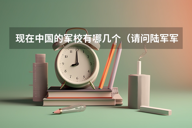 现在中国的军校有哪几个(请问陆军军官学院是几本?)
