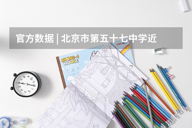 官方数据 | 北京市第五十七中学近三年高考成绩及入学途径! 北京海淀,东城,朝阳多所学校中高考成绩盘点