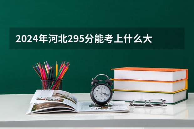 2024年河北295分能考上什么大学?