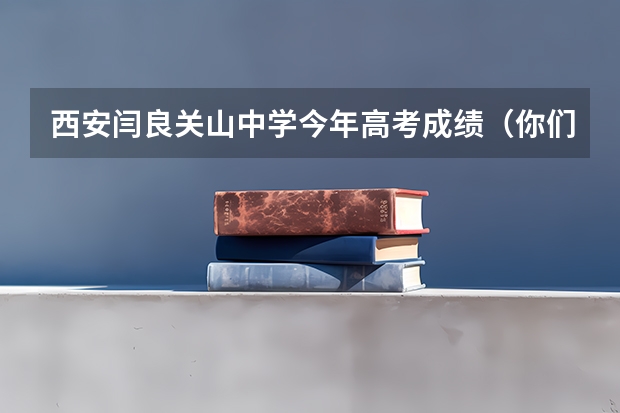 西安闫良关山中学今年高考成绩（你们知不知道，西安市第二十五中学高考成绩咋样?）