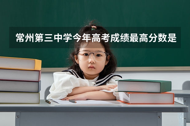 常州第三中学今年高考成绩最高分数是多少