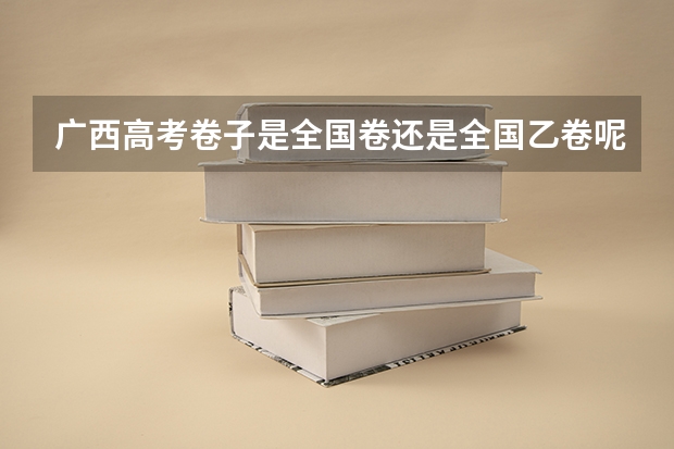 广西高考卷子是全国卷还是全国乙卷呢？