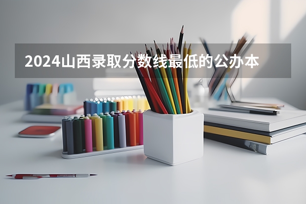 2024山西录取分数线最低的公办本科大学有哪些